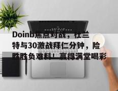 极速电竞-Doinb焦点对战，杜兰特与30激战拜仁分钟，险胜胜负难料！赢得满堂喝彩(勇士杜兰特高光集锦)